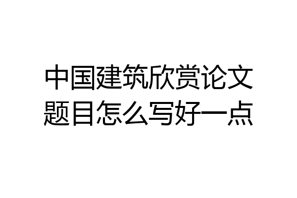 中国建筑欣赏论文题目怎么写好一点