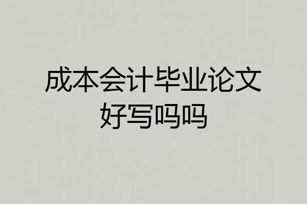 成本会计毕业论文好写吗吗