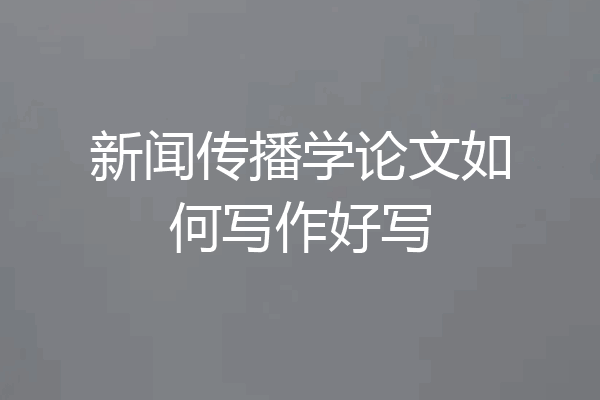 新闻传播学论文如何写作好写