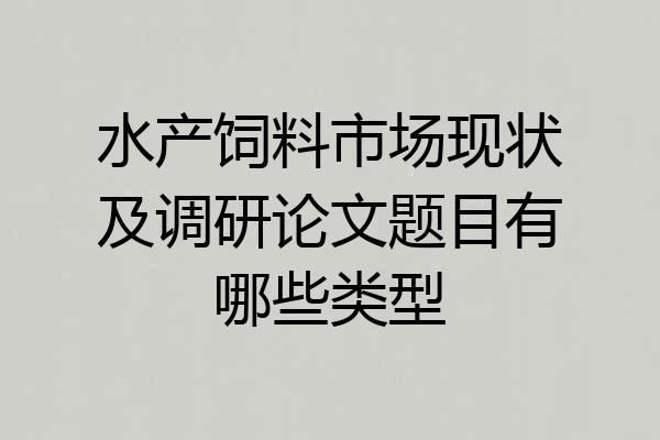 水产饲料市场现状及调研论文题目有哪些类型
