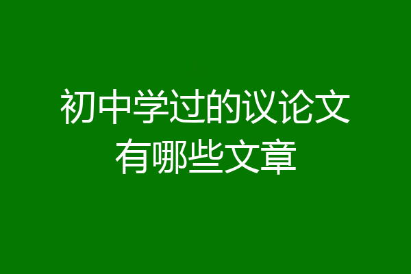 初中学过的议论文有哪些文章