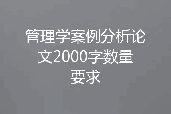 管理学案例分析论文2000字数量要求
