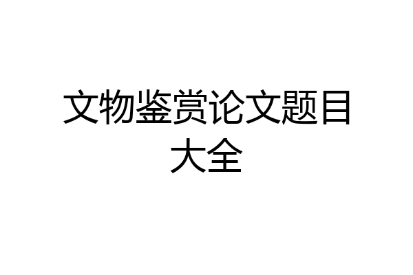 文物鉴赏论文题目大全