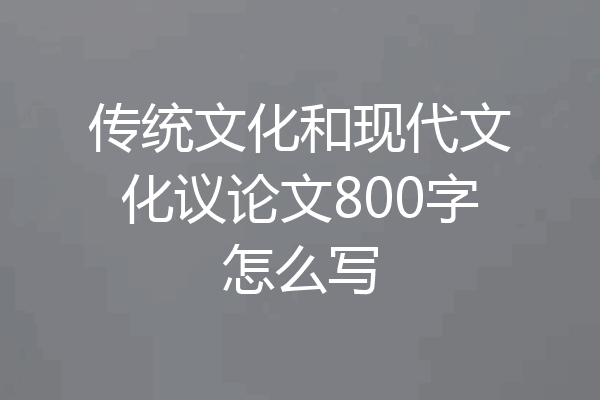 传统文化和现代文化议论文800字怎么写