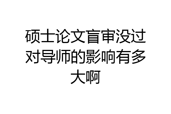 硕士论文盲审没过对导师的影响有多大啊