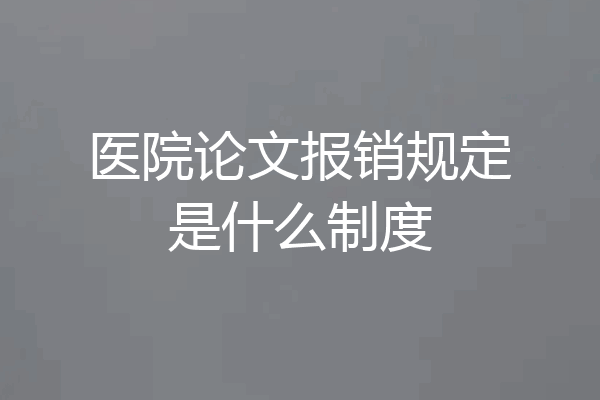 医院论文报销规定是什么制度