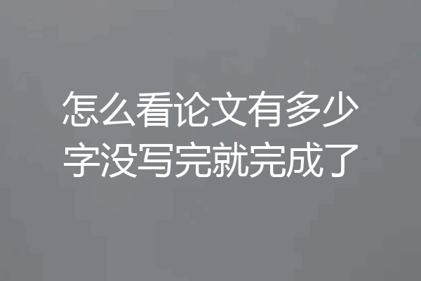 怎么看论文有多少字没写完就完成了
