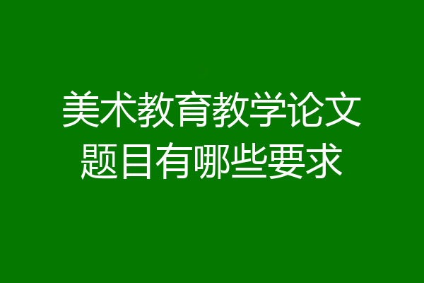 美术教育教学论文题目有哪些要求