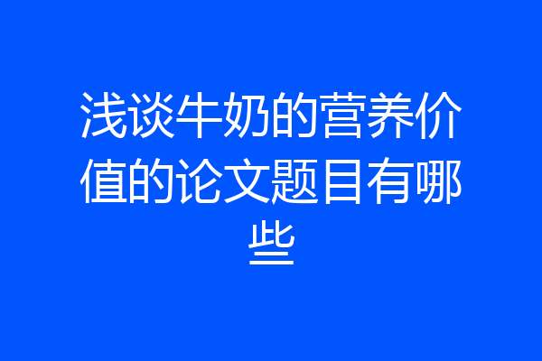 浅谈牛奶的营养价值的论文题目有哪些