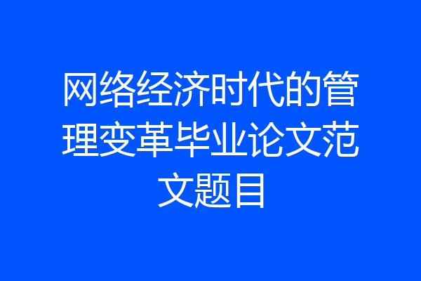 网络经济时代的管理变革毕业论文范文题目