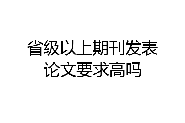 省级以上期刊发表论文要求高吗