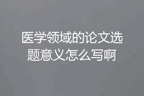 医学领域的论文选题意义怎么写啊