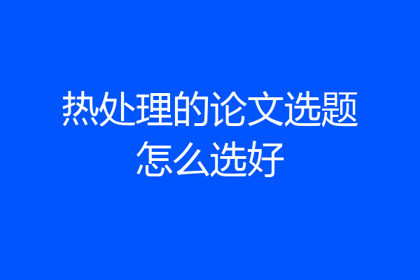 热处理的论文选题怎么选好