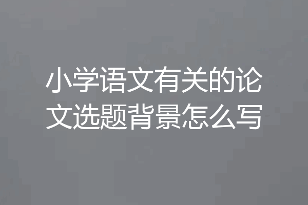 小学语文有关的论文选题背景怎么写