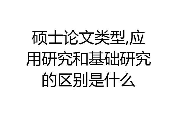 硕士论文类型,应用研究和基础研究的区别是什么