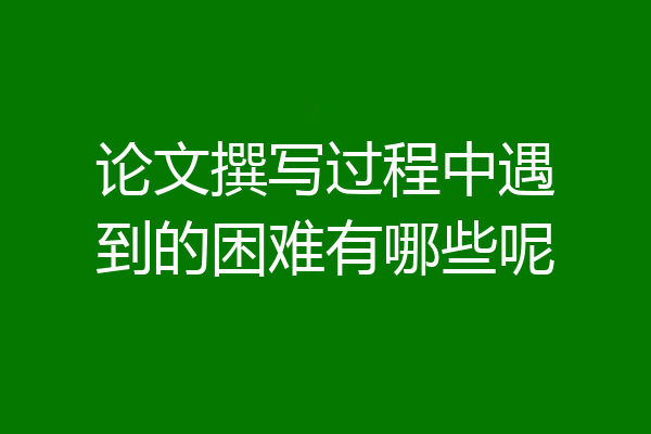 论文撰写过程中遇到的困难有哪些呢