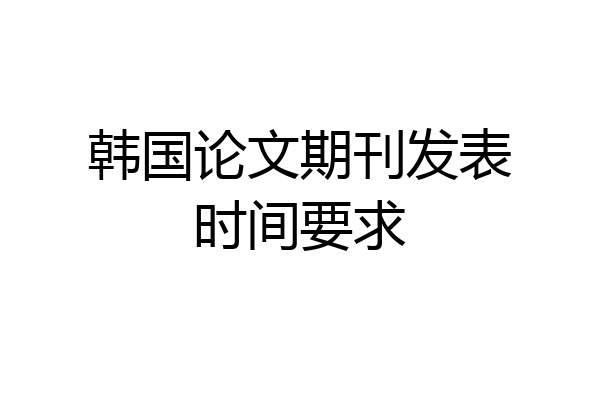 韩国论文期刊发表时间要求