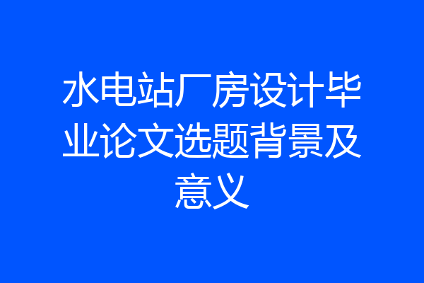 水电站厂房设计毕业论文选题背景及意义