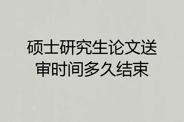 硕士研究生论文送审时间多久结束
