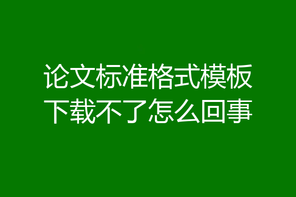 论文标准格式模板下载不了怎么回事