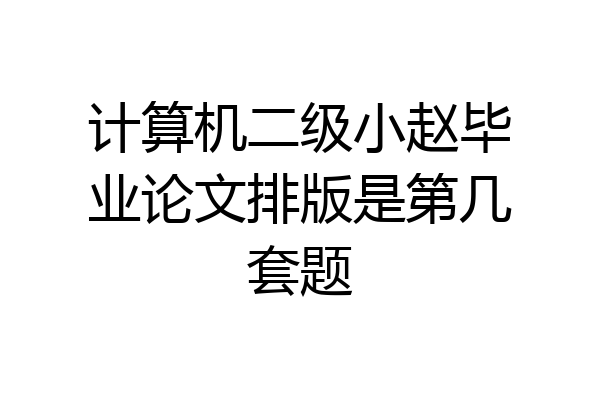 计算机二级小赵毕业论文排版是第几套题