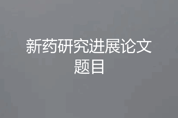 新药研究进展论文题目