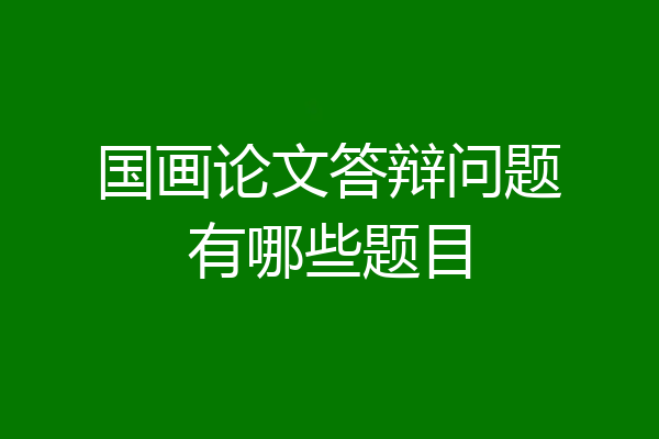 国画论文答辩问题有哪些题目