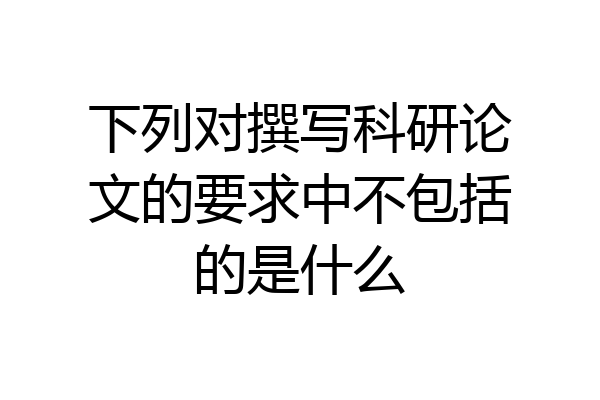 下列对撰写科研论文的要求中不包括的是什么