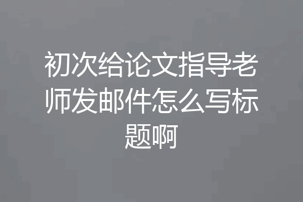 初次给论文指导老师发邮件怎么写标题啊