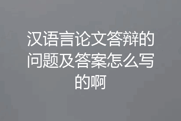 汉语言论文答辩的问题及答案怎么写的啊