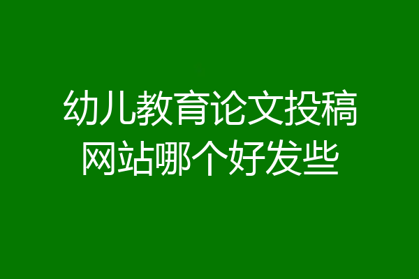 幼儿教育论文投稿网站哪个好发些