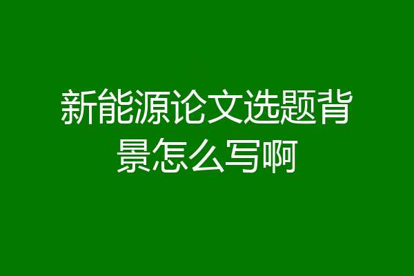 新能源论文选题背景怎么写啊