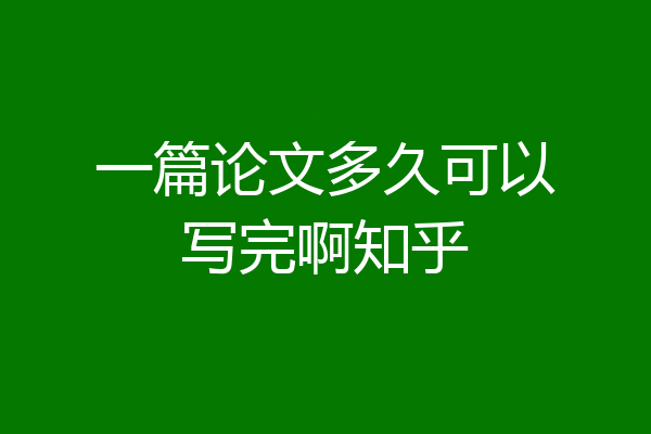 一篇论文多久可以写完啊知乎