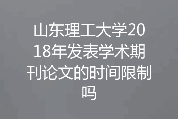 山东理工大学2018年发表学术期刊论文的时间限制吗