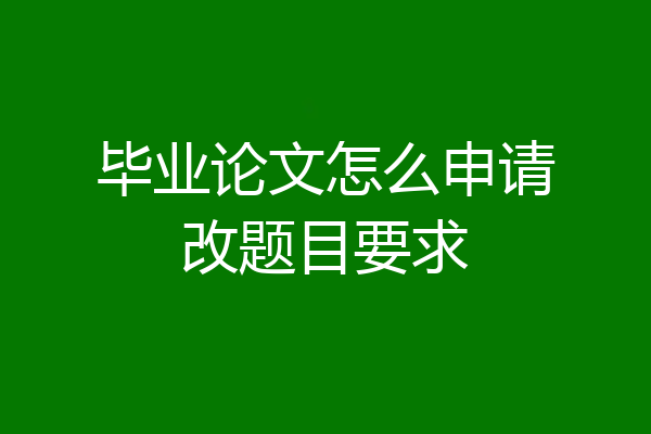 毕业论文怎么申请改题目要求