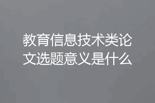 教育信息技术类论文选题意义是什么