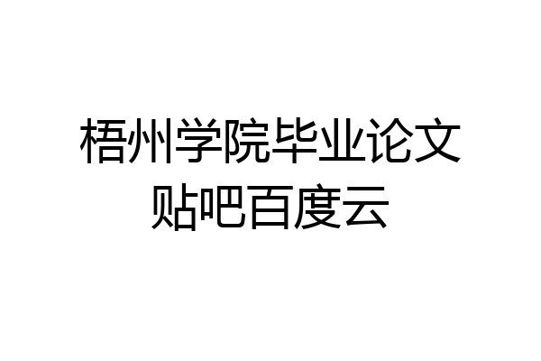 梧州学院毕业论文贴吧百度云
