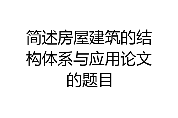 简述房屋建筑的结构体系与应用论文的题目