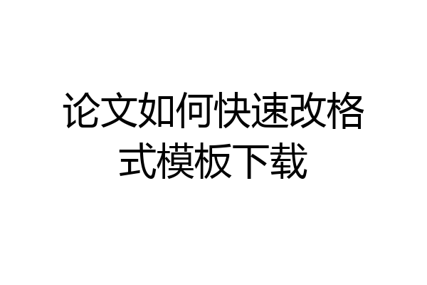 论文如何快速改格式模板下载