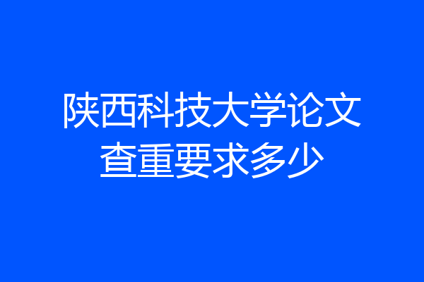 陕西科技大学论文查重要求多少