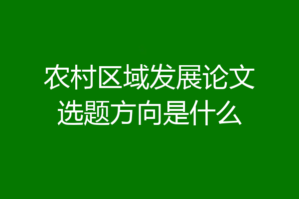 农村区域发展论文选题方向是什么