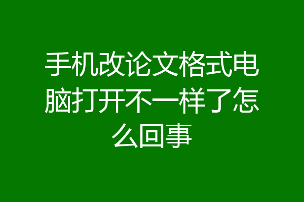 手机改论文格式电脑打开不一样了怎么回事