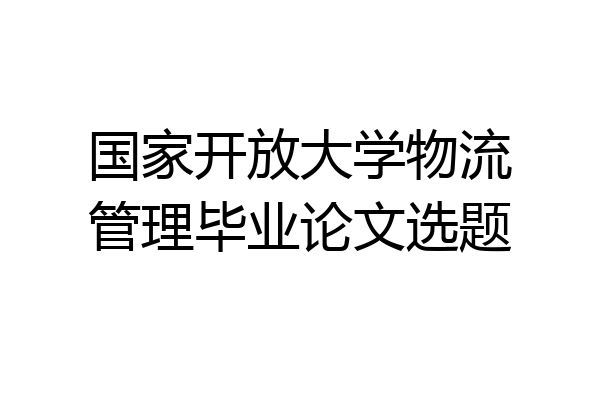 国家开放大学物流管理毕业论文选题