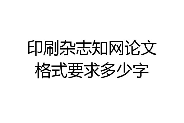 印刷杂志知网论文格式要求多少字