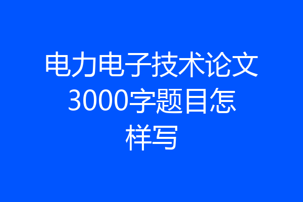电力电子技术论文3000字题目怎样写