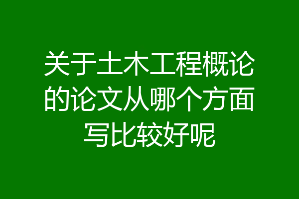 关于土木工程概论的论文从哪个方面写比较好呢