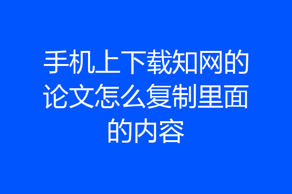 手机上下载知网的论文怎么复制里面的内容