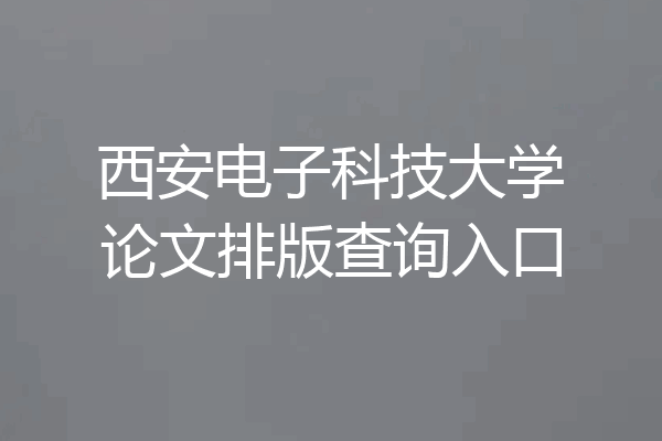 西安电子科技大学论文排版查询入口