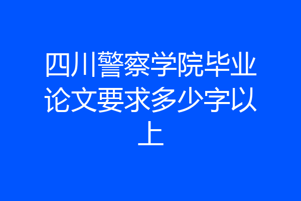 四川警察学院毕业论文要求多少字以上
