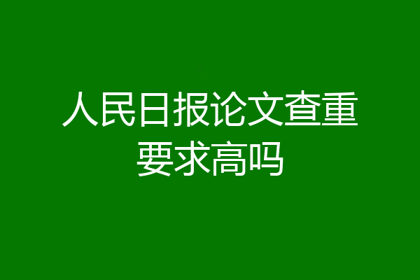 人民日报论文查重要求高吗